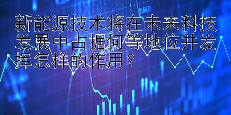 新能源技术将在未来科技发展中占据何等地位并发挥怎样的作用？