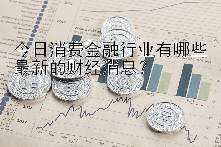 今日消费金融行业有哪些最新的财经消息？