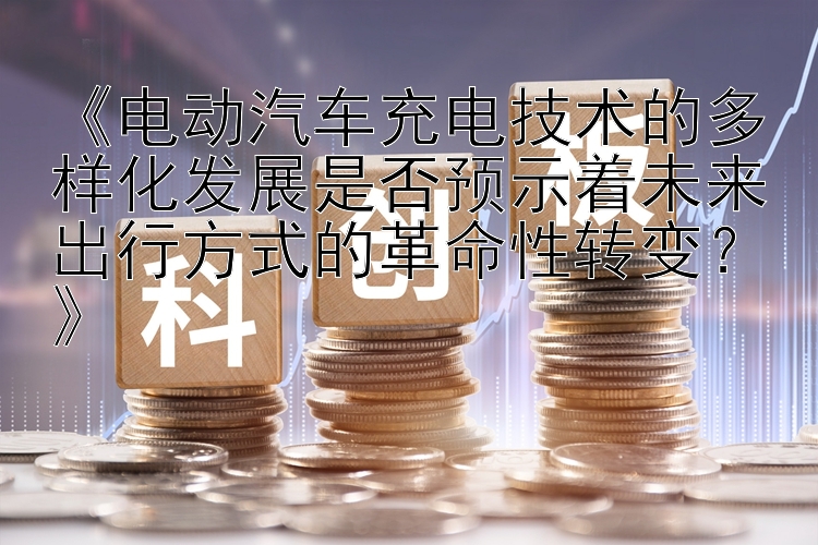 《电动汽车充电技术的多样化发展是否预示着未来出行方式的革命性转变？》