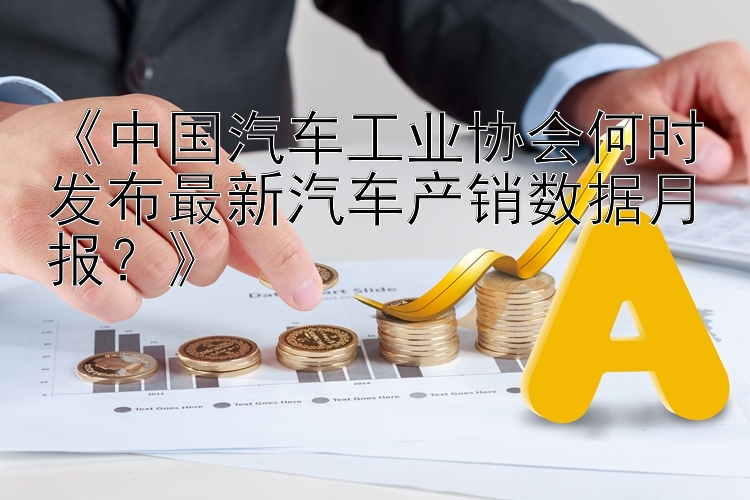 《中国汽车工业协会何时发布最新汽车产销数据月报？》