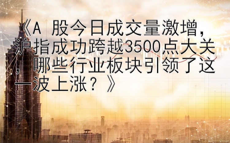 《A 股今日成交量激增，沪指成功跨越3500点大关，哪些行业板块引领了这一波上涨？》