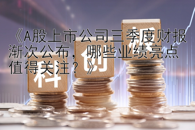 《A股上市公司三季度财报渐次公布，哪些业绩亮点值得关注？》