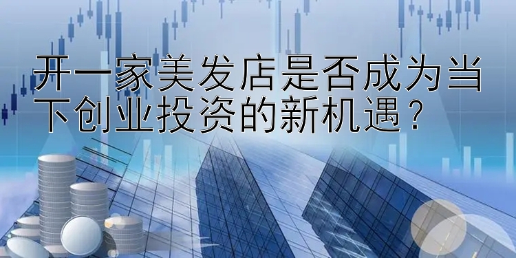 开一家美发店是否成为当下创业投资的新机遇？