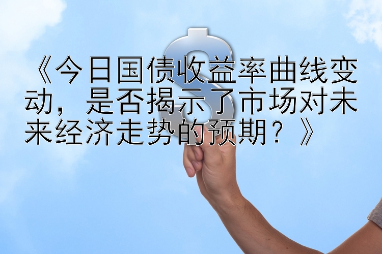 《今日国债收益率曲线变动，是否揭示了市场对未来经济走势的预期？》