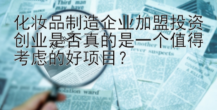 化妆品制造企业加盟投资创业是否真的是一个值得考虑的好项目？