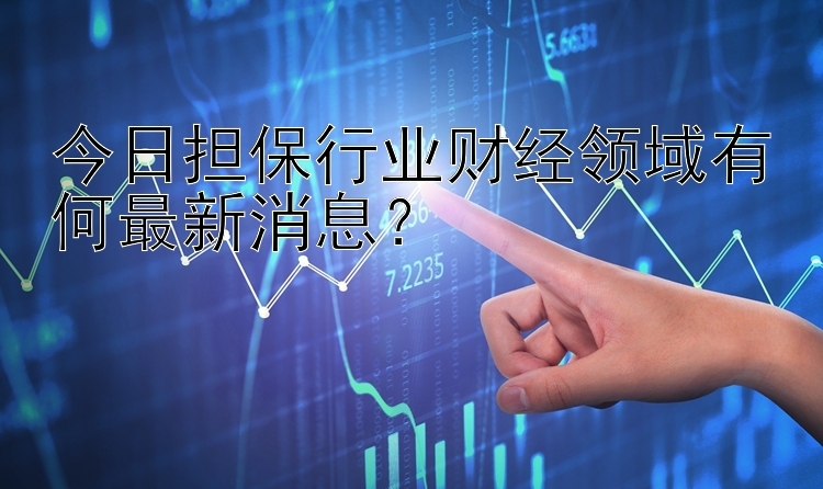 今日担保行业财经领域有何最新消息？