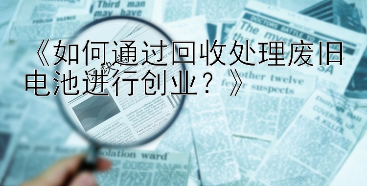 《如何通过回收处理废旧电池进行创业？》