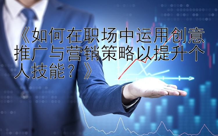 《如何在职场中运用创意推广与营销策略以提升个人技能？》