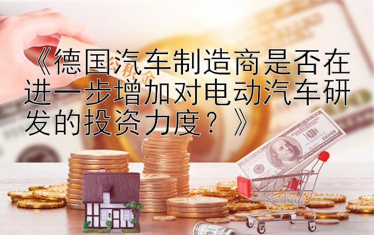 《德国汽车制造商是否在进一步增加对电动汽车研发的投资力度？》