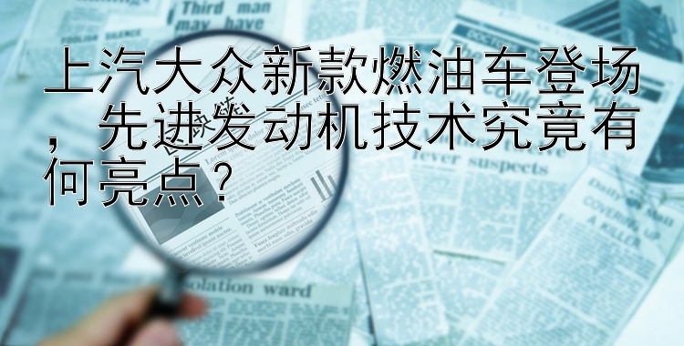 上汽大众新款燃油车登场，先进发动机技术究竟有何亮点？