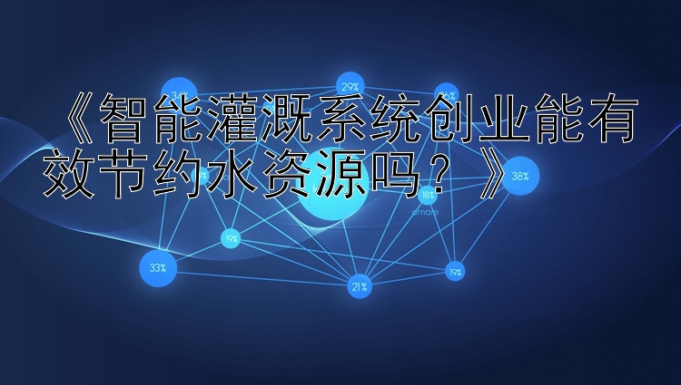 《智能灌溉系统创业能有效节约水资源吗？》