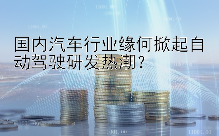 国内汽车行业缘何掀起自动驾驶研发热潮？