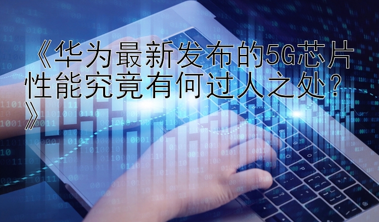 《华为最新发布的5G芯片性能究竟有何过人之处？》