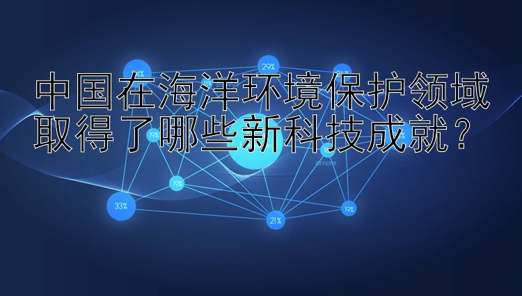 中国在海洋环境保护领域取得了哪些新科技成就？