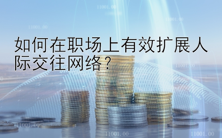 大发一分快3规律    如何在职场上有效扩展人际交往网络？