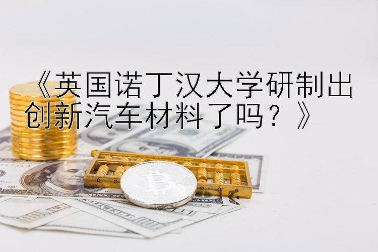 《英国诺丁汉大学研制出创新汽车材料了吗？》