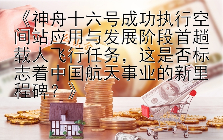 《神舟十六号成功执行空间站应用与发展阶段首趟载人飞行任务，这是否标志着中国航天事业的新里程碑？》