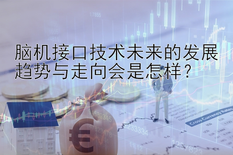 脑机接口技术未来的发展趋势与走向会是怎样？