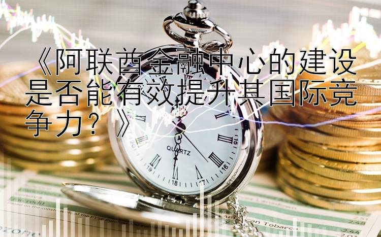 《阿联酋金融中心的建设是否能有效提升其国际竞争力？》