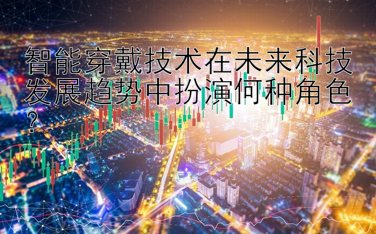 智能穿戴技术在未来科技发展趋势中扮演何种角色？