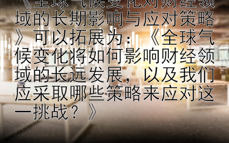 《全球气候变化对财经领域的长期影响与应对策略》可以拓展为：《全球气候变化将如何影响财经领域的长远发展，以及我们应采取哪些策略来应对这一挑战？》