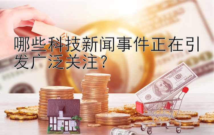 哪些科技新闻事件正在引发广泛关注？