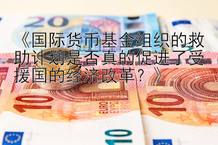 《国际货币基金组织的救助计划是否真的促进了受援国的经济改革？》