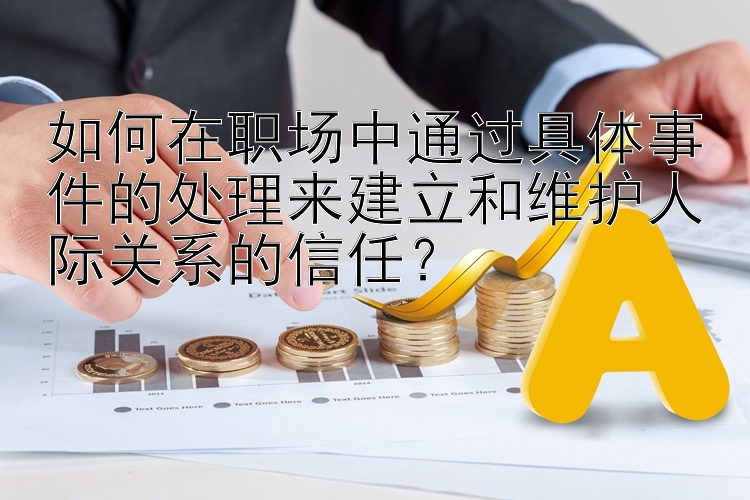 如何在职场中通过具体事件的处理来建立和维护人际关系的信任？