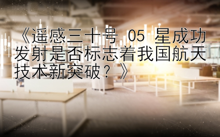 《遥感三十号 05 星成功发射是否标志着我国航天技术新突破？》