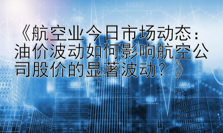 《航空业今日市场动态：油价波动如何影响航空公司股价的显著波动？》