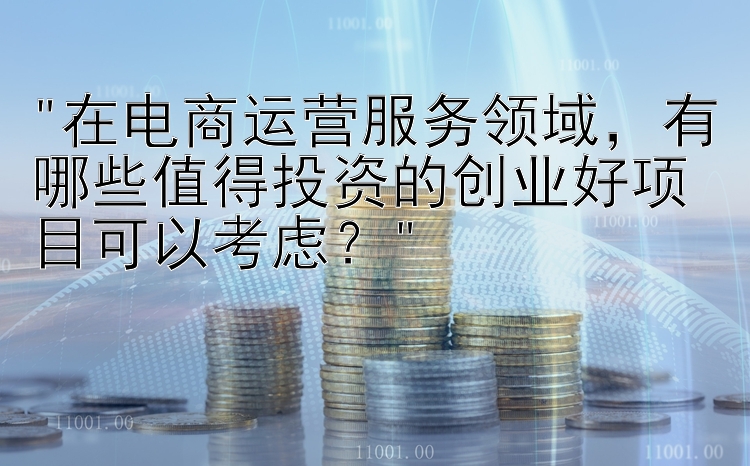 在电商运营服务领域，有哪些值得投资的创业好项目可以考虑？