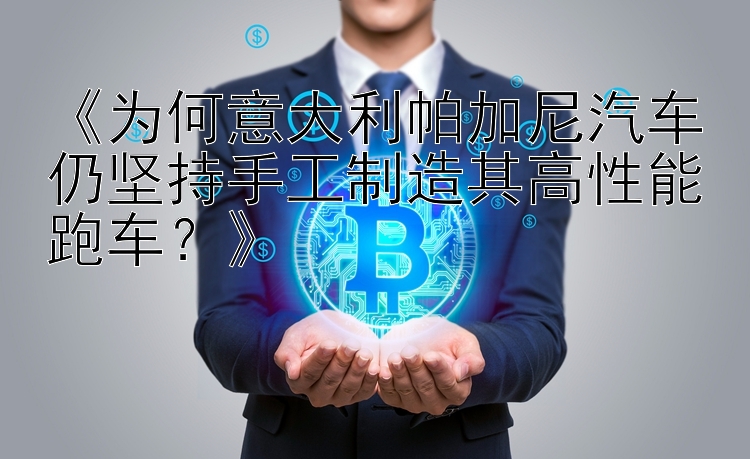 《为何意大利帕加尼汽车仍坚持手工制造其高性能跑车？》