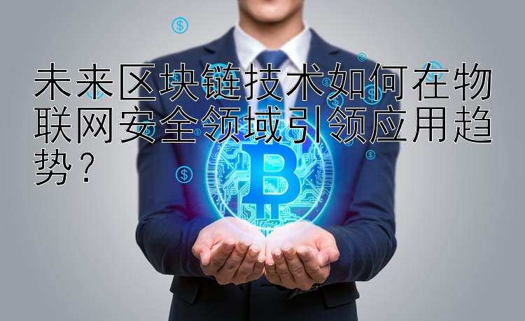 未来区块链技术如何在物联网安全领域引领应用趋势？