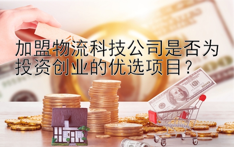 加盟物流科技公司是幸运赛车全天稳赢计划 否为投资创业的优选项目？