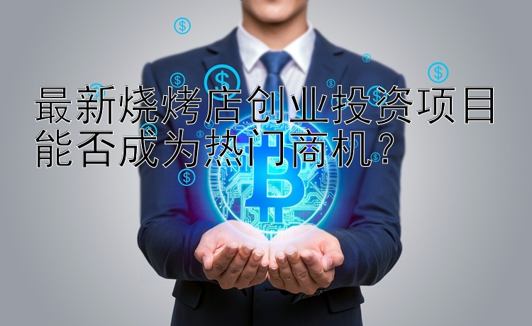 最新烧烤店创业投资项目能否成为热门商机？