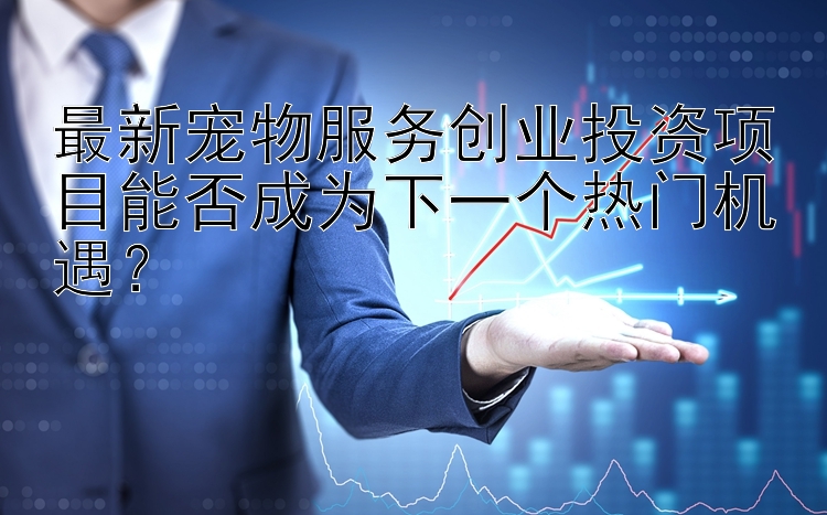 最新宠物服务创业投资项目能否成为下一个热门机遇？