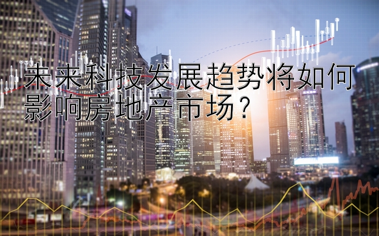 未来科技发展趋势将如何影响房地产市场？