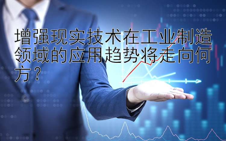 增强现实技术在工业制造领域的应用趋势将走向何方？