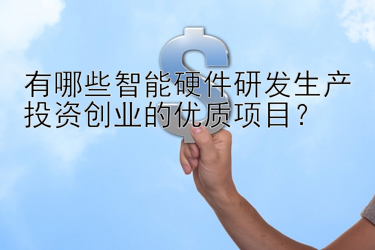 有哪些智能硬件研发生产投资创业的优质项目？