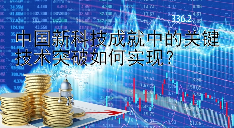 中国新科技成就中的关键技术突破如何实现？