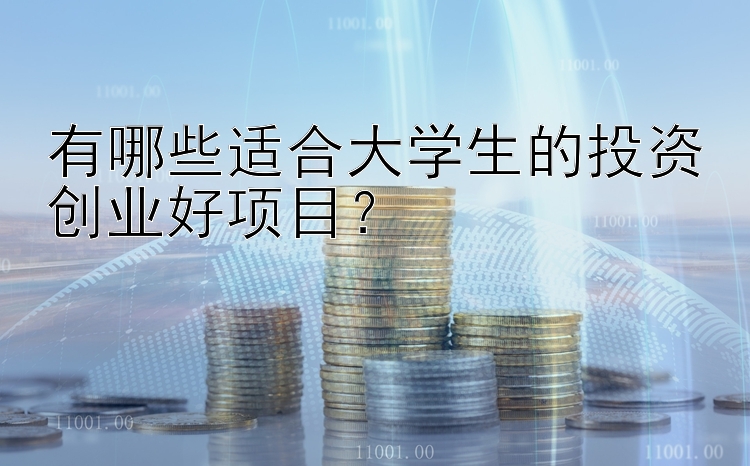 有哪些适合大学生的投资创业好项目？