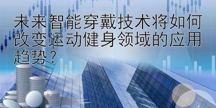 未来智能穿戴技术将如何改变运动健身领域的应用趋势？