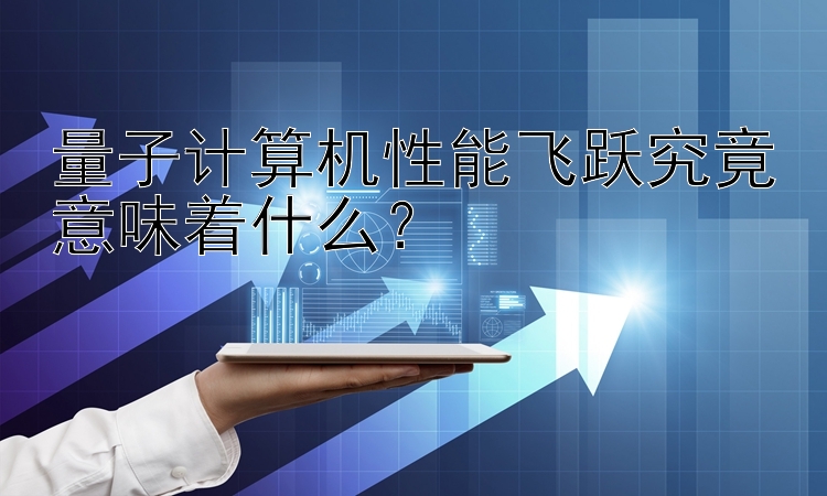 量子计算机性能飞跃究竟意味着什么？