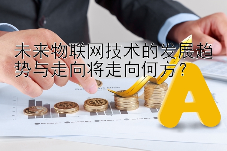 未来物联网技术的发展趋势与走向将走向何方？