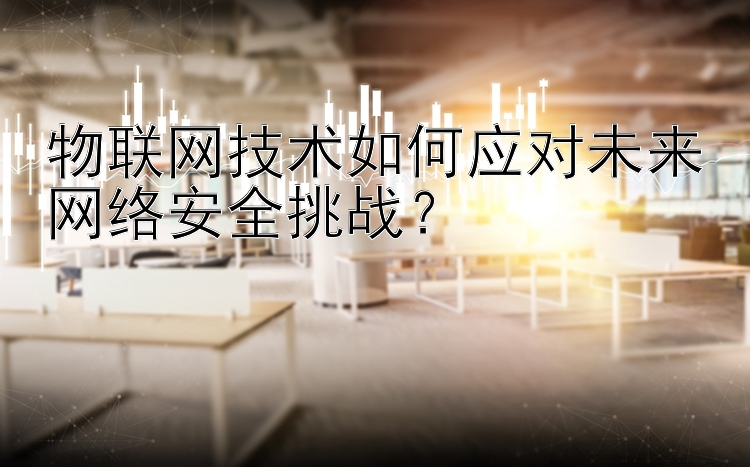 物联网技术如何应对未来网络安全挑战？