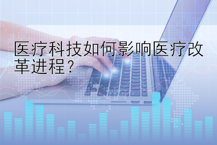 医疗科技如何影响医疗改革进程？