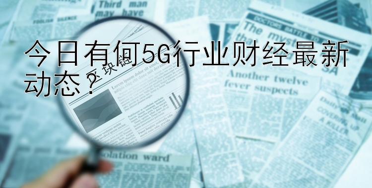 今日有何5G行业财经最新动态？