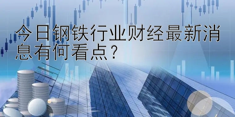 今日钢铁行业财经最新消息有何看点？