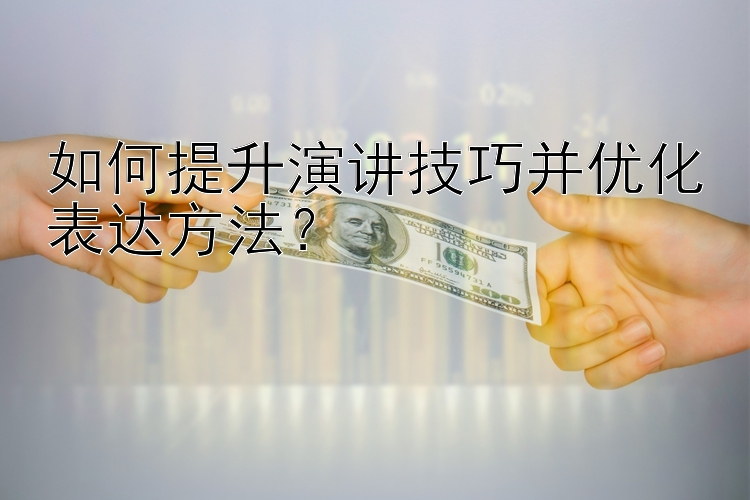 如何提升演讲技巧并优化表达方法？