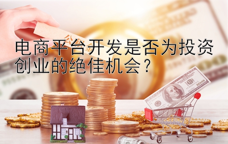 电商平台开发是否为投资创业的绝佳机会？